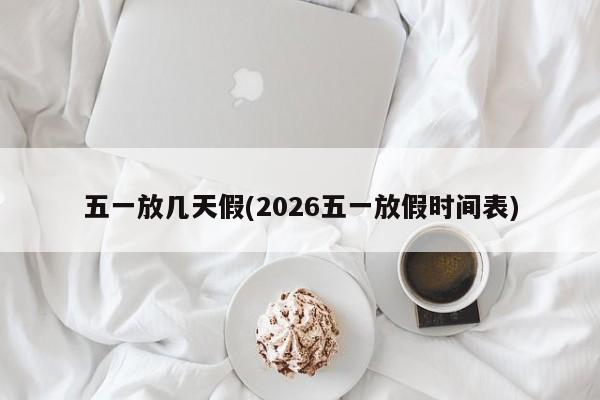 五一放几天假(2026五一放假时间表)