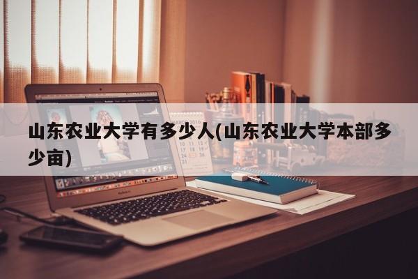 山东农业大学有多少人(山东农业大学本部多少亩)