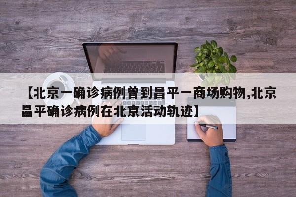 【北京一确诊病例曾到昌平一商场购物,北京昌平确诊病例在北京活动轨迹】