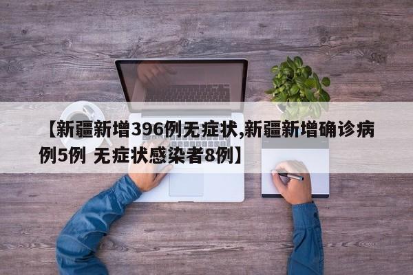 【新疆新增396例无症状,新疆新增确诊病例5例 无症状感染者8例】