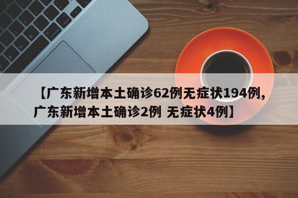 【广东新增本土确诊62例无症状194例,广东新增本土确诊2例 无症状4例】