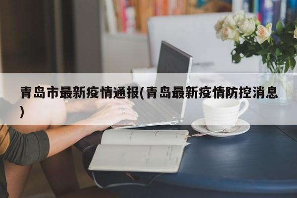青岛市最新疫情通报(青岛最新疫情防控消息)
