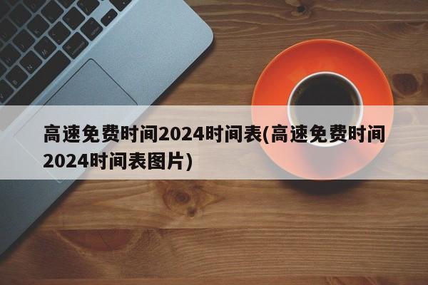高速免费时间2024时间表(高速免费时间2024时间表图片)