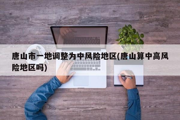 唐山市一地调整为中风险地区(唐山算中高风险地区吗)