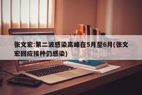张文宏:第二波感染高峰在5月至6月(张文宏回应接种仍感染)