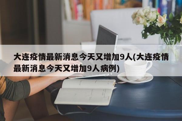 大连疫情最新消息今天又增加9人(大连疫情最新消息今天又增加9人病例)