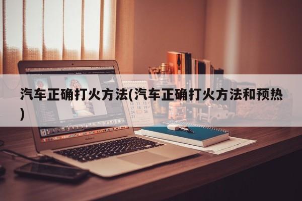 汽车正确打火方法(汽车正确打火方法和预热)