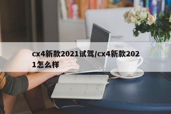 cx4新款2021试驾/cx4新款2021怎么样
