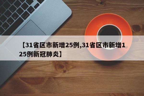【31省区市新增25例,31省区市新增125例新冠肺炎】