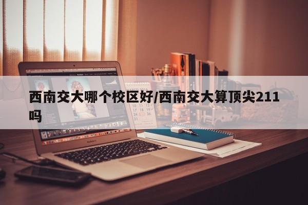 西南交大哪个校区好/西南交大算顶尖211吗