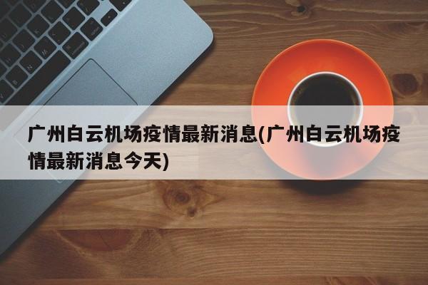 广州白云机场疫情最新消息(广州白云机场疫情最新消息今天)