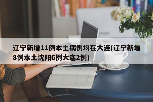 辽宁新增11例本土病例均在大连(辽宁新增8例本土沈阳6例大连2例)