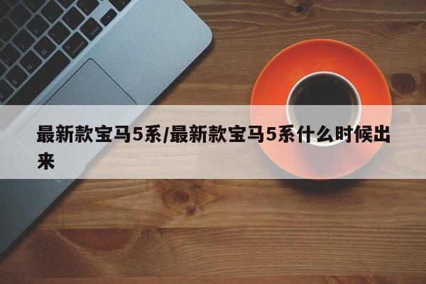 最新款宝马5系/最新款宝马5系什么时候出来
