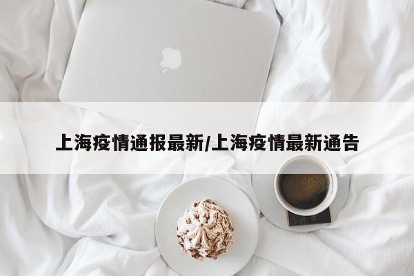 上海疫情通报最新/上海疫情最新通告