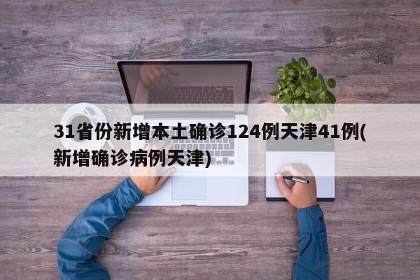 31省份新增本土确诊124例天津41例(新增确诊病例天津)
