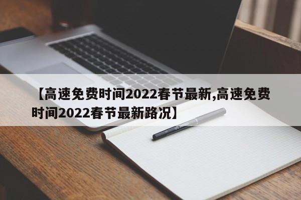 【高速免费时间2022春节最新,高速免费时间2022春节最新路况】