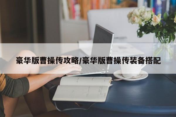 豪华版曹操传攻略/豪华版曹操传装备搭配