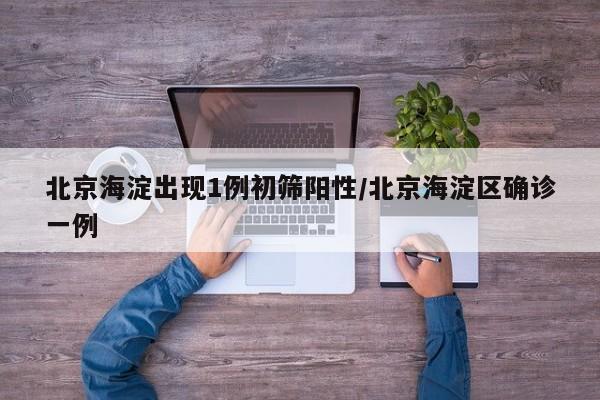 北京海淀出现1例初筛阳性/北京海淀区确诊一例