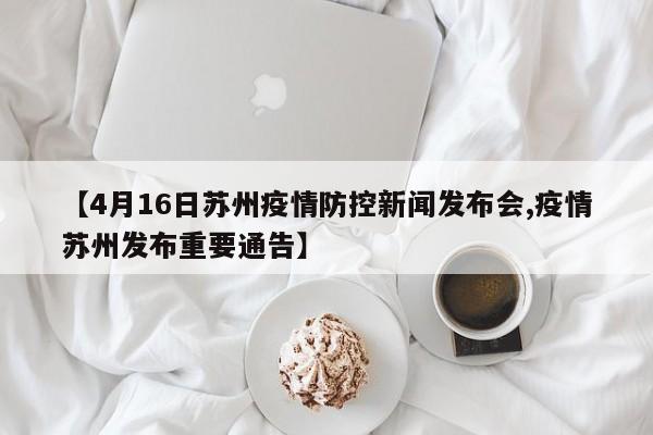 【4月16日苏州疫情防控新闻发布会,疫情苏州发布重要通告】
