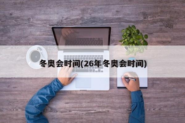 冬奥会时间(26年冬奥会时间)