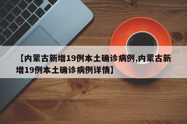 【内蒙古新增19例本土确诊病例,内蒙古新增19例本土确诊病例详情】