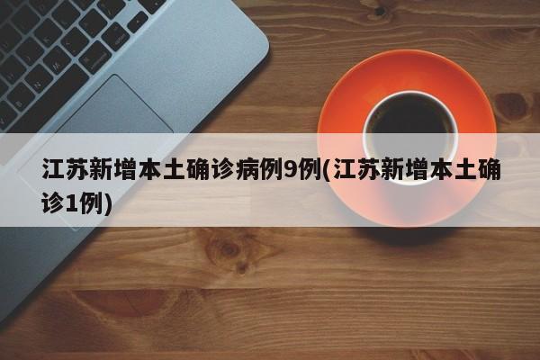 江苏新增本土确诊病例9例(江苏新增本土确诊1例)