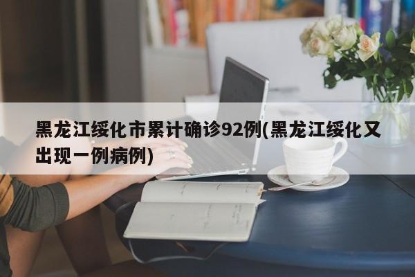 黑龙江绥化市累计确诊92例(黑龙江绥化又出现一例病例)