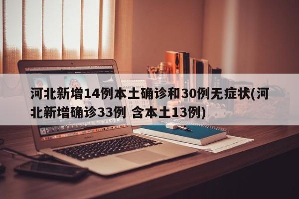河北新增14例本土确诊和30例无症状(河北新增确诊33例 含本土13例)