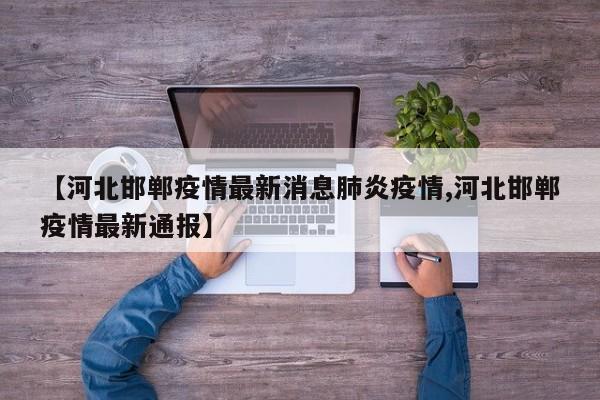 【河北邯郸疫情最新消息肺炎疫情,河北邯郸疫情最新通报】