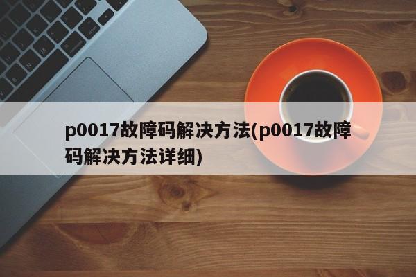 p0017故障码解决方法(p0017故障码解决方法详细)