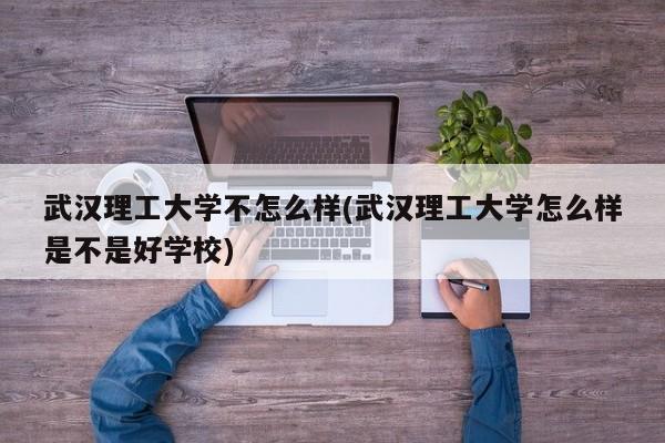 武汉理工大学不怎么样(武汉理工大学怎么样是不是好学校)