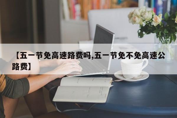 【五一节免高速路费吗,五一节免不免高速公路费】