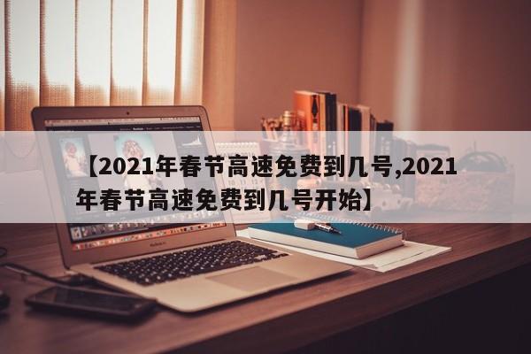 【2021年春节高速免费到几号,2021年春节高速免费到几号开始】