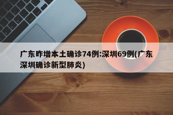 广东昨增本土确诊74例:深圳69例(广东深圳确诊新型肺炎)