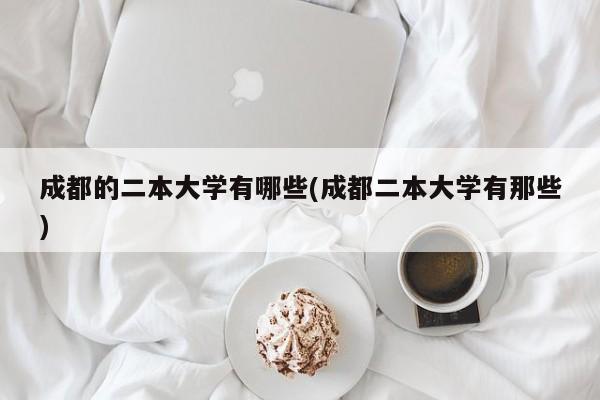 成都的二本大学有哪些(成都二本大学有那些)