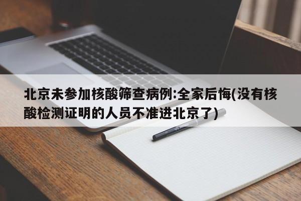 北京未参加核酸筛查病例:全家后悔(没有核酸检测证明的人员不准进北京了)