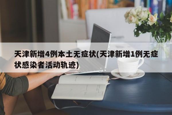 天津新增4例本土无症状(天津新增1例无症状感染者活动轨迹)
