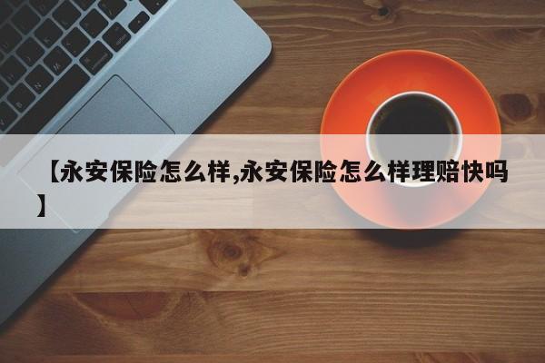 【永安保险怎么样,永安保险怎么样理赔快吗】