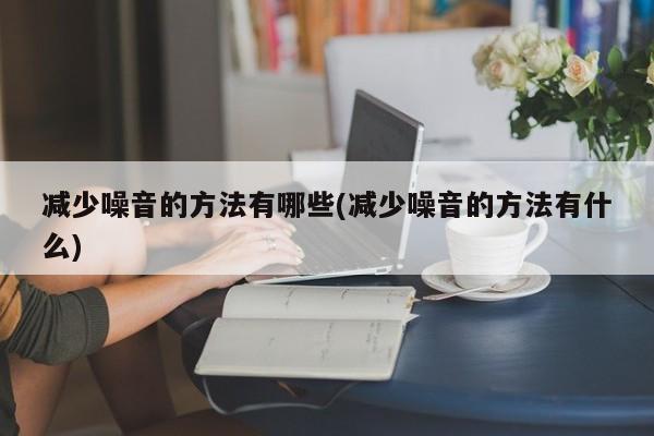 减少噪音的方法有哪些(减少噪音的方法有什么)