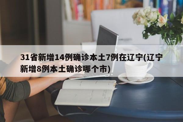 31省新增14例确诊本土7例在辽宁(辽宁新增8例本土确诊哪个市)