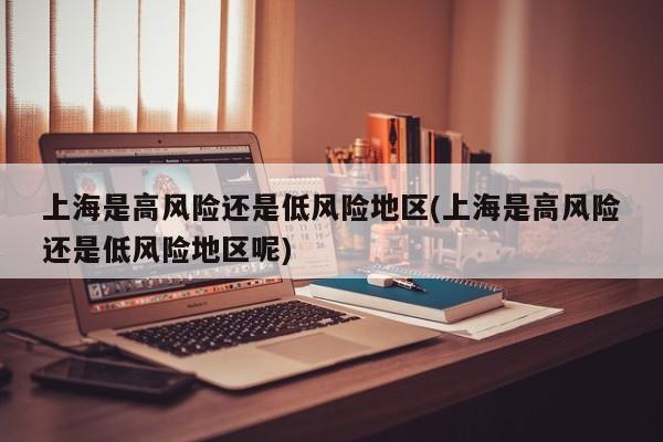 上海是高风险还是低风险地区(上海是高风险还是低风险地区呢)