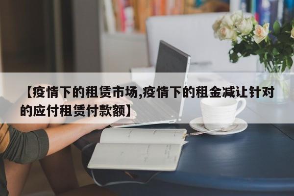 【疫情下的租赁市场,疫情下的租金减让针对的应付租赁付款额】