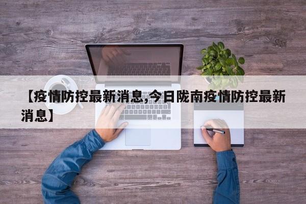 【疫情防控最新消息,今日陇南疫情防控最新消息】