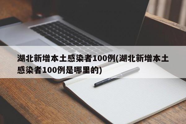 湖北新增本土感染者100例(湖北新增本土感染者100例是哪里的)