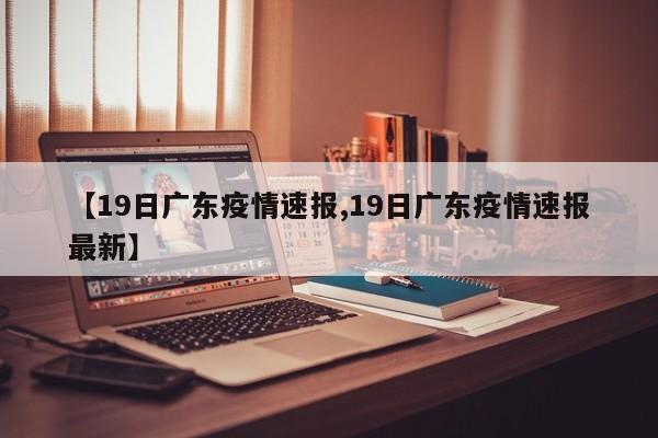 【19日广东疫情速报,19日广东疫情速报最新】