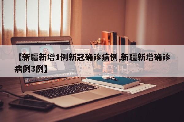 【新疆新增1例新冠确诊病例,新疆新增确诊病例3例】