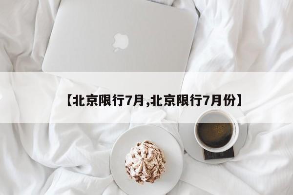 【北京限行7月,北京限行7月份】