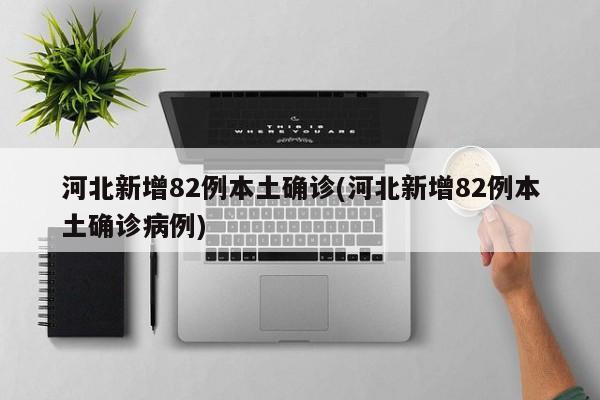 河北新增82例本土确诊(河北新增82例本土确诊病例)