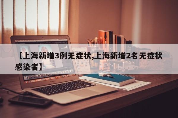 【上海新增3例无症状,上海新增2名无症状感染者】