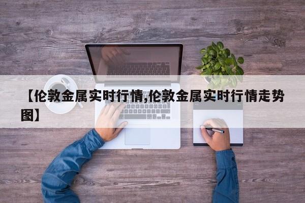 【伦敦金属实时行情,伦敦金属实时行情走势图】